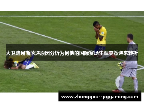 大卫路易斯落选原因分析为何他的国际赛场生涯突然迎来转折