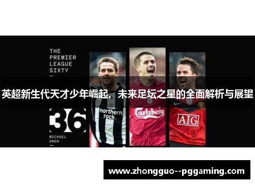 英超新生代天才少年崛起，未来足坛之星的全面解析与展望