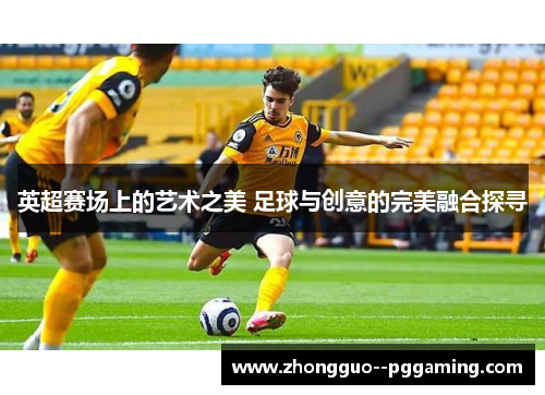 英超赛场上的艺术之美 足球与创意的完美融合探寻