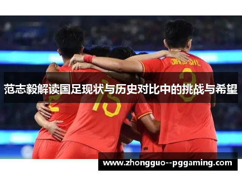 范志毅解读国足现状与历史对比中的挑战与希望