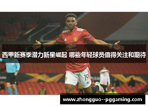 西甲新赛季潜力新星崛起 哪些年轻球员值得关注和期待