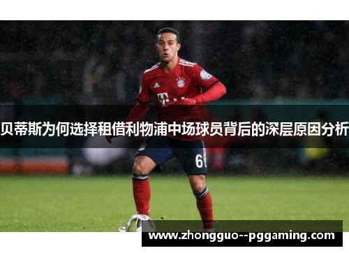 贝蒂斯为何选择租借利物浦中场球员背后的深层原因分析