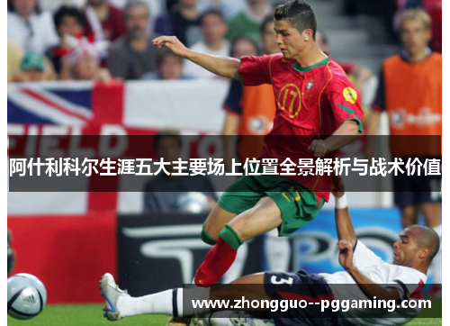 阿什利科尔生涯五大主要场上位置全景解析与战术价值