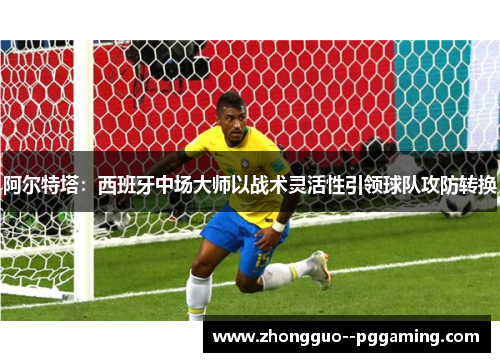 阿尔特塔：西班牙中场大师以战术灵活性引领球队攻防转换