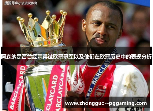 阿森纳是否曾经赢得过欧冠冠军以及他们在欧冠历史中的表现分析