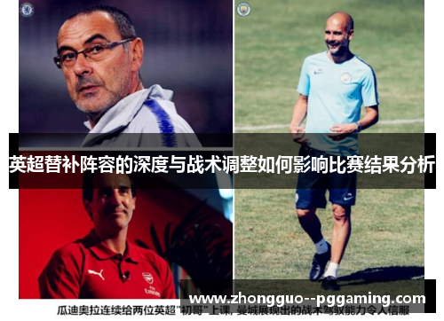 英超替补阵容的深度与战术调整如何影响比赛结果分析