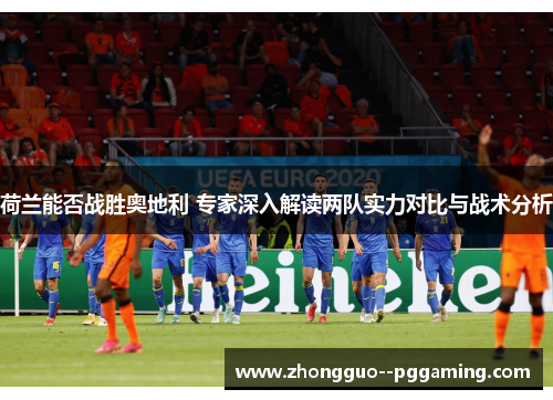 荷兰能否战胜奥地利 专家深入解读两队实力对比与战术分析