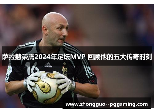 萨拉赫荣膺2024年足坛MVP 回顾他的五大传奇时刻