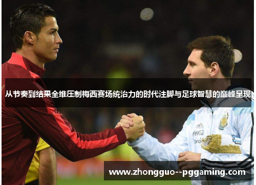 从节奏到结果全维压制梅西赛场统治力的时代注脚与足球智慧的巅峰呈现