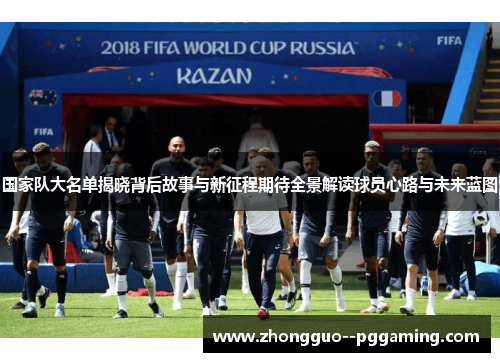 国家队大名单揭晓背后故事与新征程期待全景解读球员心路与未来蓝图