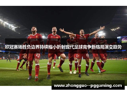 欧冠赛场胜负边界持续缩小折射现代足球竞争新格局演变趋势