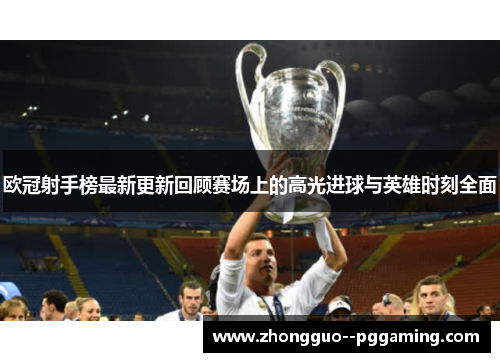 欧冠射手榜最新更新回顾赛场上的高光进球与英雄时刻全面