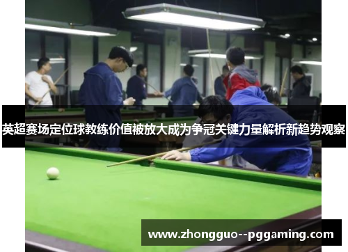 英超赛场定位球教练价值被放大成为争冠关键力量解析新趋势观察