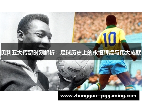 贝利五大传奇时刻解析：足球历史上的永恒辉煌与伟大成就