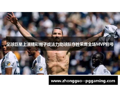 足球巨星上演精彩帽子戏法力助球队夺胜荣膺全场MVP称号