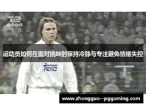 运动员如何在面对挑衅时保持冷静与专注避免情绪失控