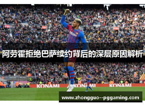阿劳霍拒绝巴萨续约背后的深层原因解析