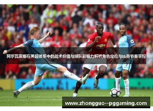 阿尔瓦雷斯在英超体系中的战术价值与球队影响力解析角色定位与比赛节奏掌控