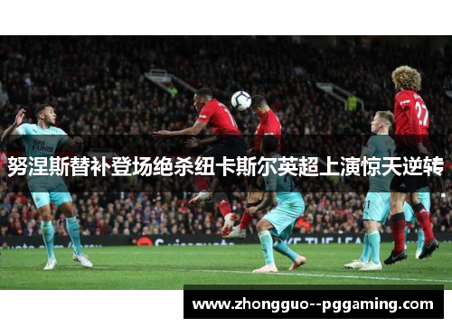 努涅斯替补登场绝杀纽卡斯尔英超上演惊天逆转