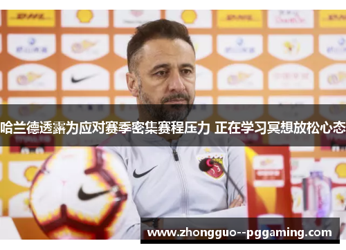 哈兰德透露为应对赛季密集赛程压力 正在学习冥想放松心态