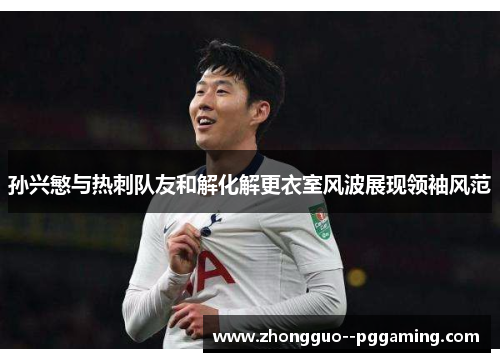 孙兴慜与热刺队友和解化解更衣室风波展现领袖风范