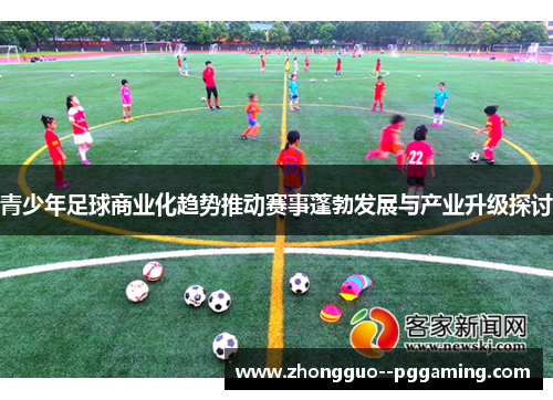 青少年足球商业化趋势推动赛事蓬勃发展与产业升级探讨