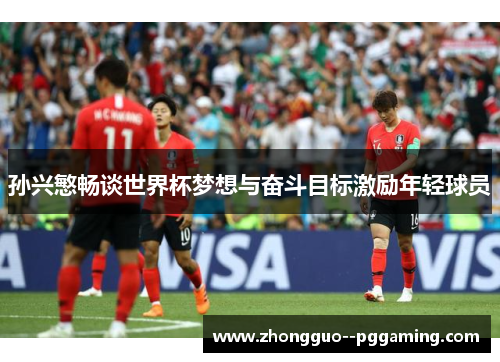 孙兴慜畅谈世界杯梦想与奋斗目标激励年轻球员