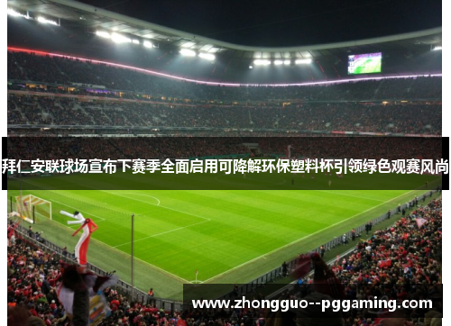 拜仁安联球场宣布下赛季全面启用可降解环保塑料杯引领绿色观赛风尚